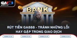 Rút Tiền GA888 - Tránh Những Lỗi Hay Gặp Trong Giao Dịch
